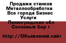 Продажа станков. Металлообработка. - Все города Бизнес » Услуги   . Ленинградская обл.,Сосновый Бор г.